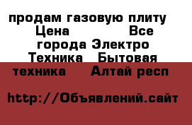 продам газовую плиту. › Цена ­ 10 000 - Все города Электро-Техника » Бытовая техника   . Алтай респ.